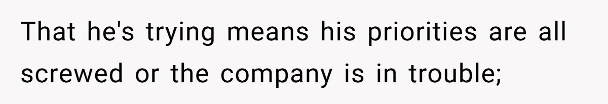 That he's trying means his priorities are all screwed or the company is in trouble;