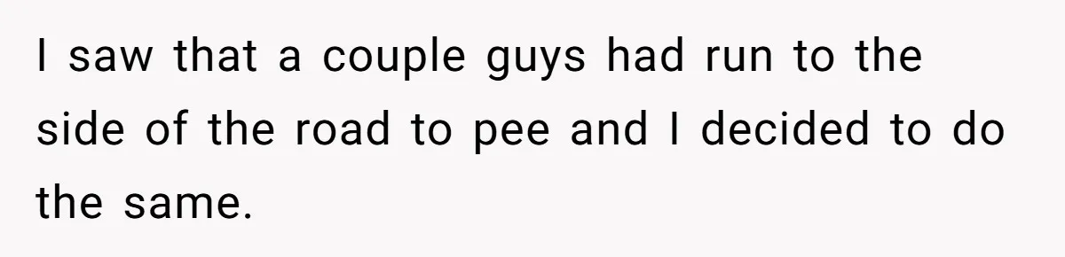 I saw that a couple guys had run to the side of the road to pee and I decided to do the same.