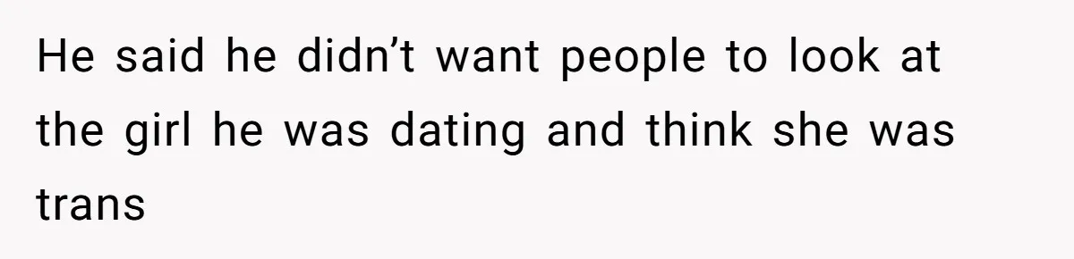 He said he didn’t want people to look at the girl he was dating and think she was trans
