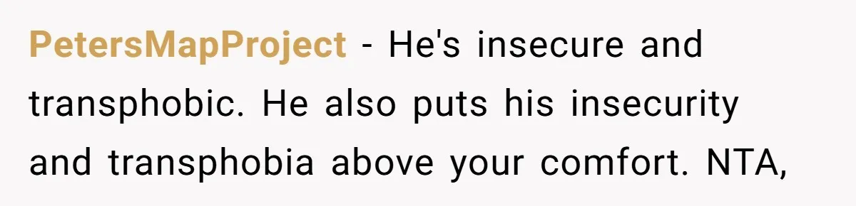 PetersMapProject − He's insecure and transphobic. He also puts his insecurity and transphobia above your comfort. NTA,
