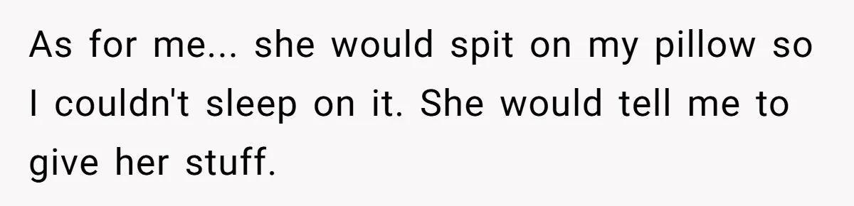 As for me... she would spit on my pillow so I couldn't sleep on it. She would tell me to give her stuff.