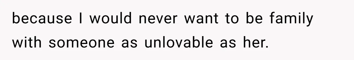 because I would never want to be family with someone as unlovable as her.