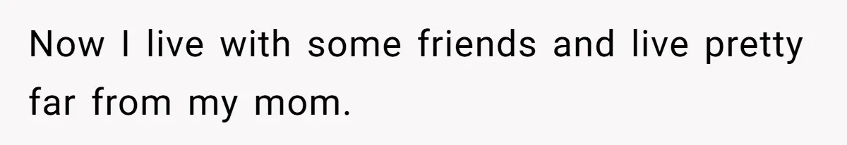 Now I live with some friends and live pretty far from my mom.
