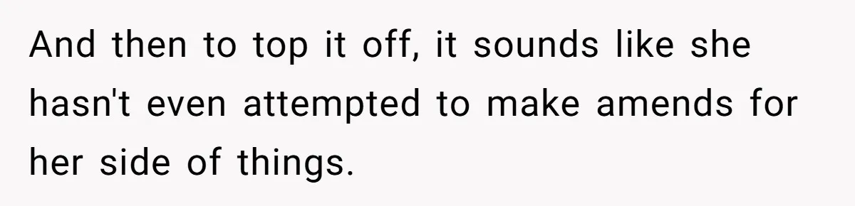 And then to top it off, it sounds like she hasn't even attempted to make amends for her side of things.