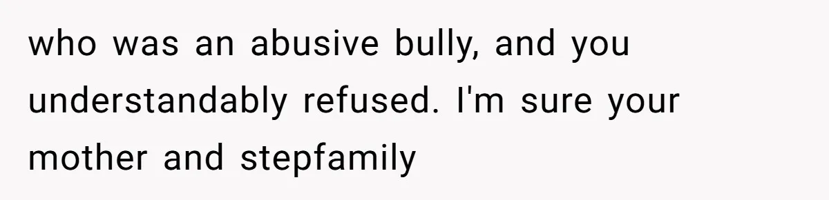 who was an abusive bully, and you understandably refused. I'm sure your mother and stepfamily