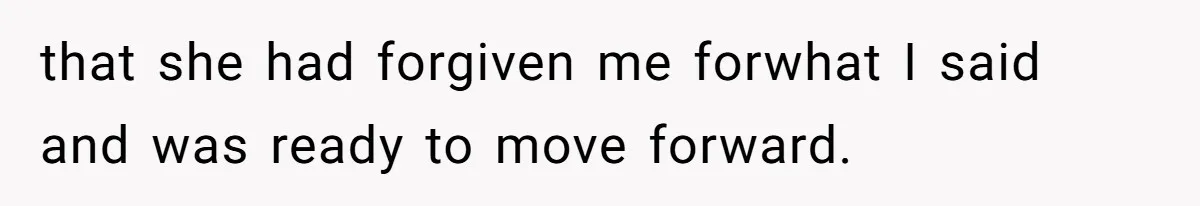 that she had forgiven me forwhat I said and was ready to move forward.