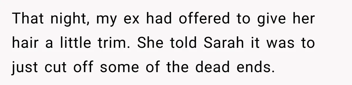 Father Calls Out Ex Wife After She Sabotages Daughter’s Hair And Plays Victim Online That night, my ex had offered to give her hair a little trim. She told Sarah it was to just cut off some of the dead ends.
