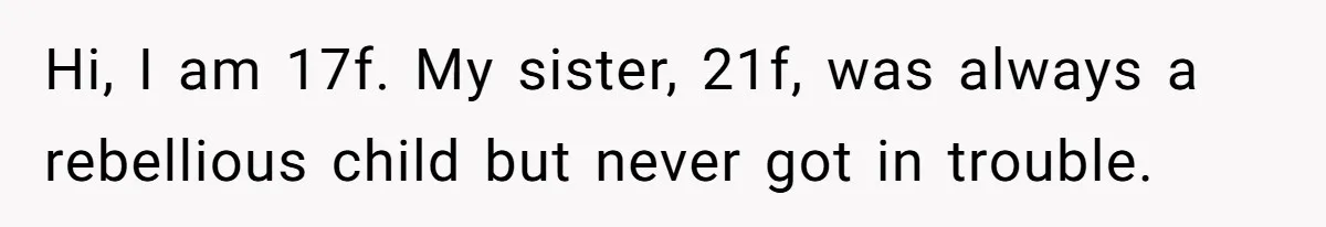 Hi, I am 17f. My sister, 21f, was always a rebellious child but never got in trouble.