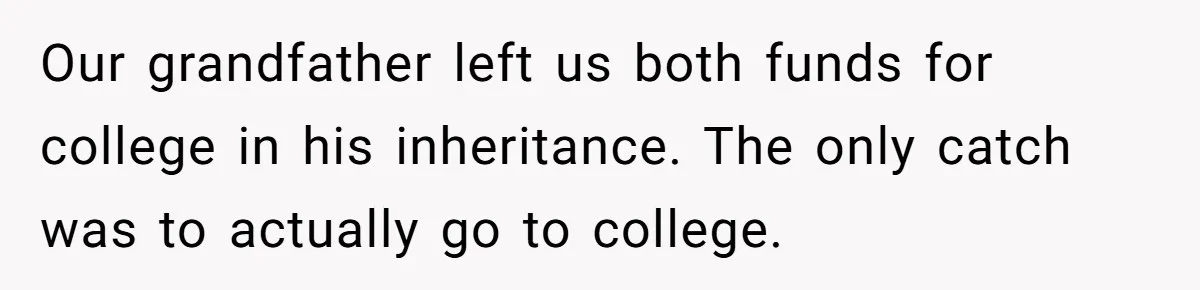Our grandfather left us both funds for college in his inheritance. The only catch was to actually go to college.