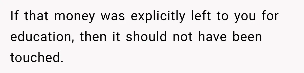 If that money was explicitly left to you for education, then it should not have been touched.