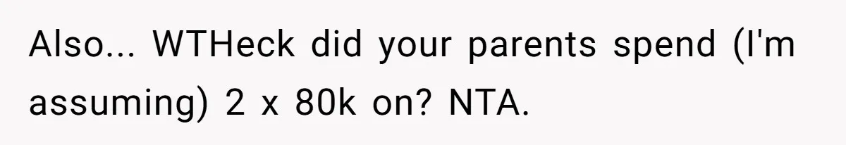 Also... WTHeck did your parents spend (I'm assuming) 2 x 80k on? NTA.
