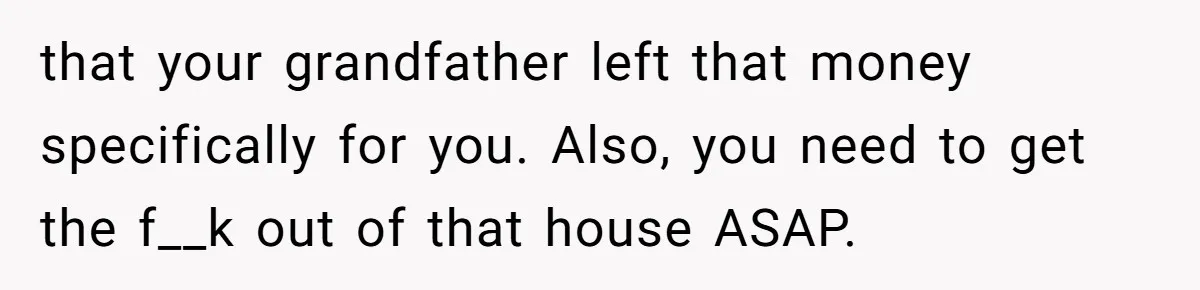 that your grandfather left that money specifically for you. Also, you need to get the f__k out of that house ASAP.