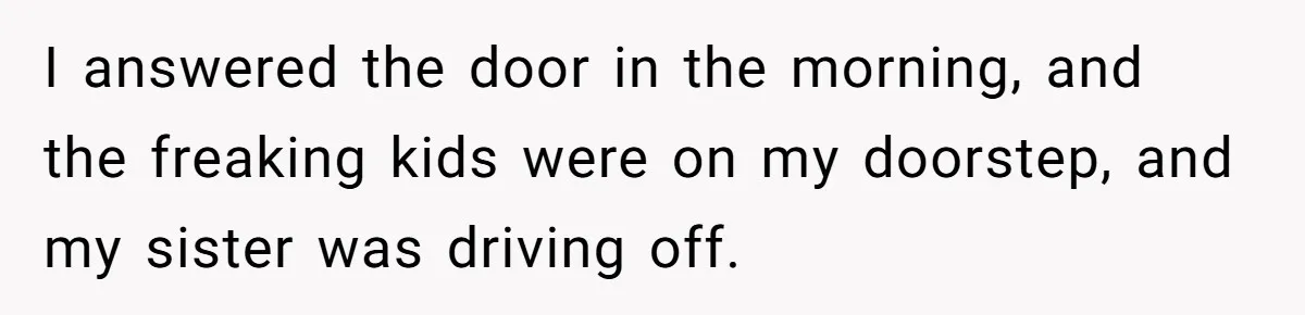 Woman Refuses To Skip Exam For Babysitting, Sister Calls Her Irresponsible For Using Daycare I answered the door in the morning, and the freaking kids were on my doorstep, and my sister was driving off.