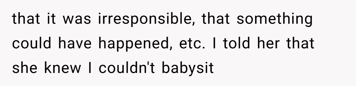 Woman Refuses To Skip Exam For Babysitting, Sister Calls Her Irresponsible For Using Daycare that it was irresponsible, that something could have happened, etc. I told her that she knew I couldn't babysit