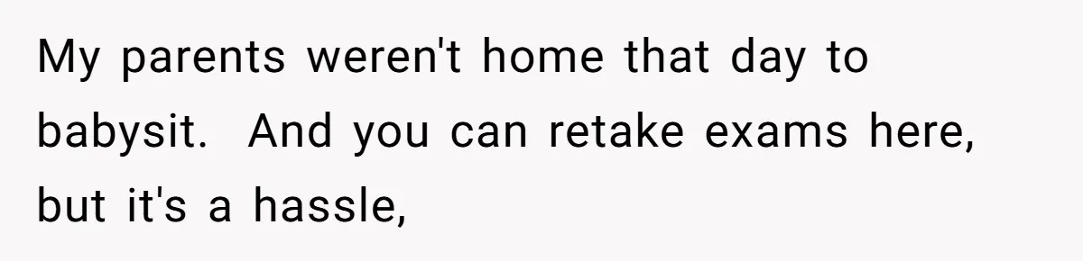 Woman Refuses To Skip Exam For Babysitting, Sister Calls Her Irresponsible For Using Daycare My parents weren't home that day to babysit. And you can retake exams here, but it's a hassle,