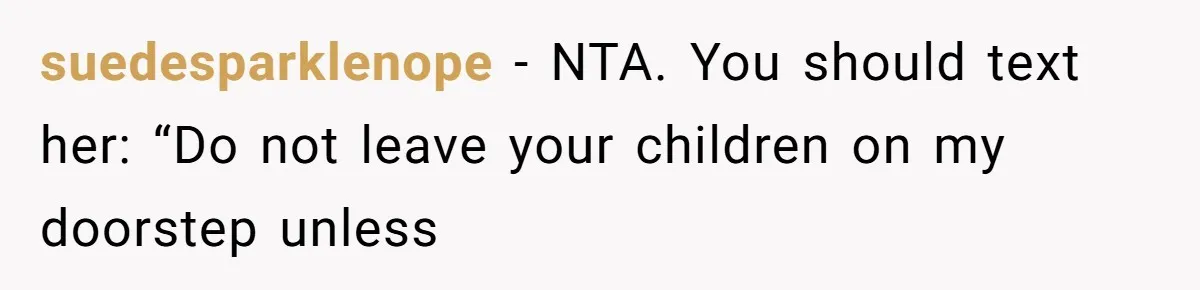 Woman Refuses To Skip Exam For Babysitting, Sister Calls Her Irresponsible For Using Daycare suedesparklenope − NTA. You should text her: “Do not leave your children on my doorstep unless