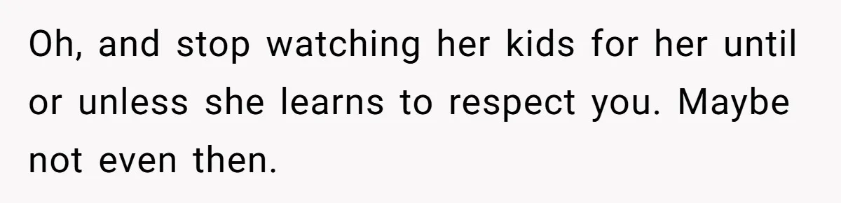 Woman Refuses To Skip Exam For Babysitting, Sister Calls Her Irresponsible For Using Daycare Oh, and stop watching her kids for her until or unless she learns to respect you. Maybe not even then.
