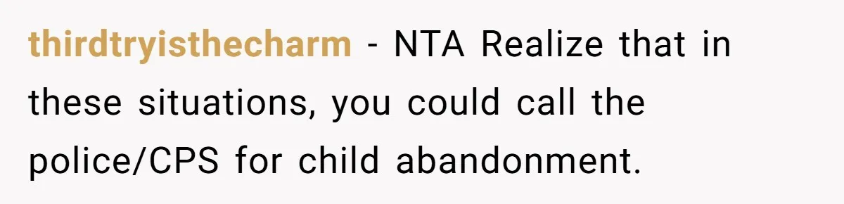 Woman Refuses To Skip Exam For Babysitting, Sister Calls Her Irresponsible For Using Daycare thirdtryisthecharm − NTA Realize that in these situations, you could call the police/CPS for child abandonment.
