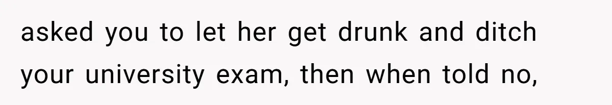 Woman Refuses To Skip Exam For Babysitting, Sister Calls Her Irresponsible For Using Daycare asked you to let her get drunk and ditch your university exam, then when told no,