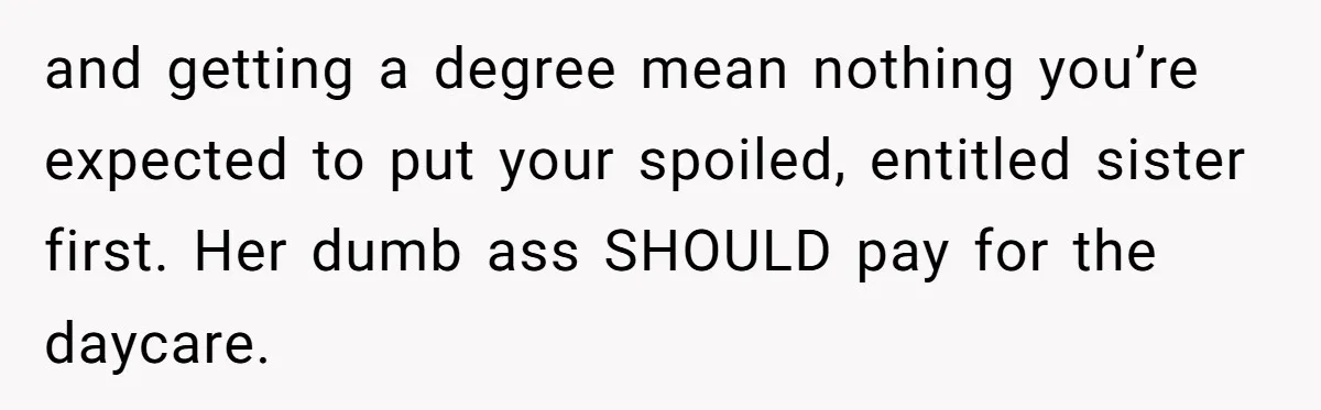 Woman Refuses To Skip Exam For Babysitting, Sister Calls Her Irresponsible For Using Daycare and getting a degree mean nothing you’re expected to put your spoiled, entitled sister first. Her dumb ass SHOULD pay for the daycare.