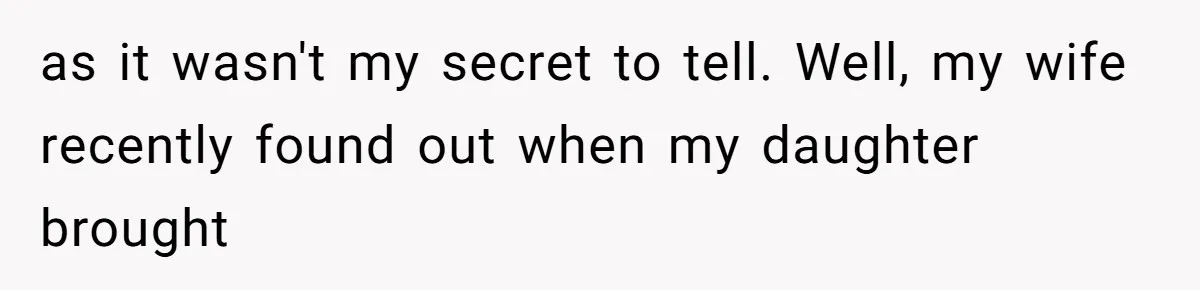 as it wasn't my secret to tell. Well, my wife recently found out when my daughter brought