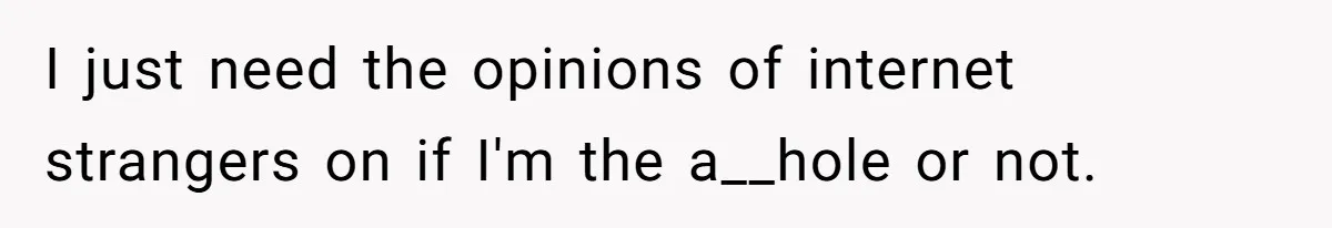 I just need the opinions of internet strangers on if I'm the a__hole or not.