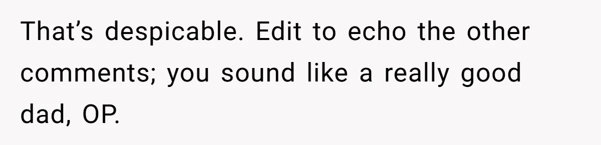 That’s despicable. Edit to echo the other comments; you sound like a really good dad, OP.
