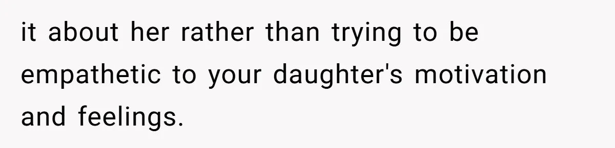 it about her rather than trying to be empathetic to your daughter's motivation and feelings.