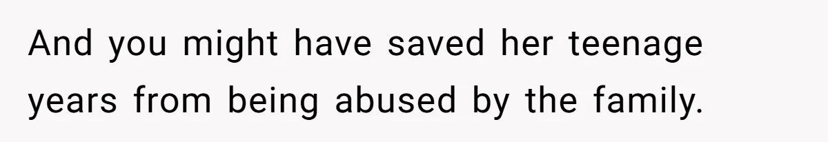 And you might have saved her teenage years from being abused by the family.