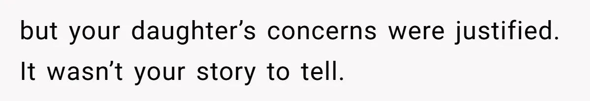 but your daughter’s concerns were justified. It wasn’t your story to tell.