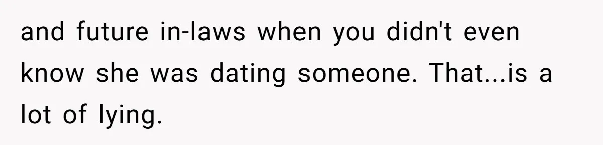 and future in-laws when you didn't even know she was dating someone. That...is a lot of lying.