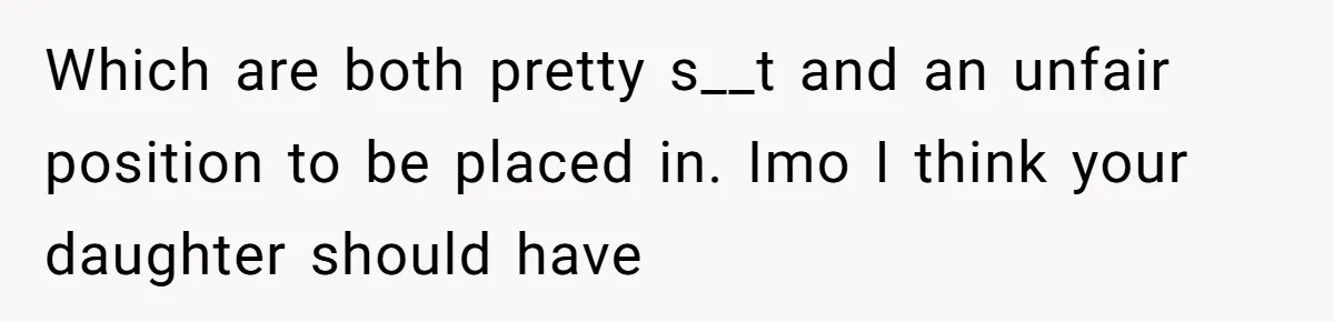 Which are both pretty s__t and an unfair position to be placed in. Imo I think your daughter should have