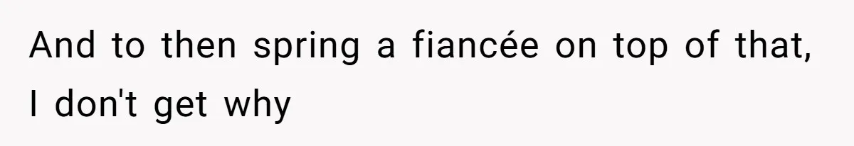 And to then spring a fiancée on top of that, I don't get why
