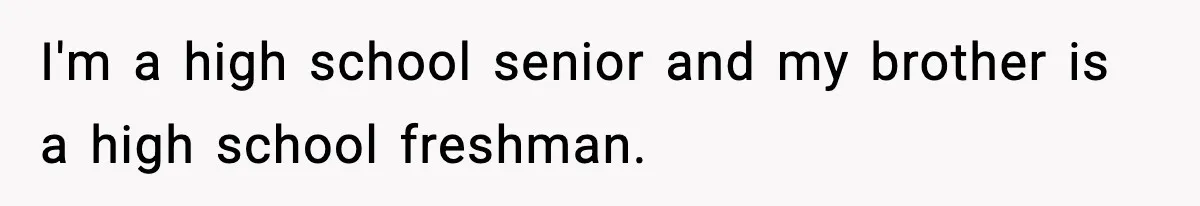I'm a high school senior and my brother is a high school freshman.