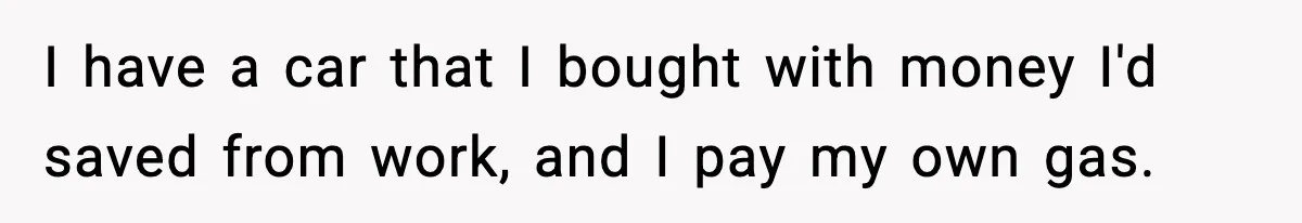 I have a car that I bought with money I'd saved from work, and I pay my own gas.