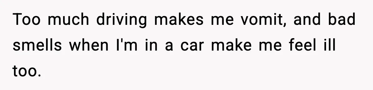 Too much driving makes me vomit, and bad smells when I'm in a car make me feel ill too.