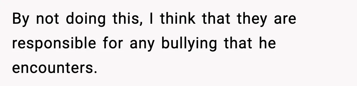 By not doing this, I think that they are responsible for any bullying that he encounters.
