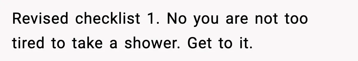 Revised checklist 1. No you are not too tired to take a shower. Get to it.