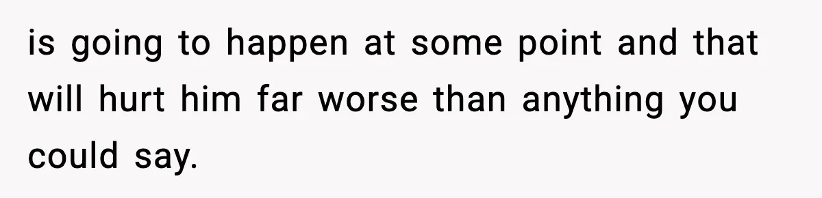 is going to happen at some point and that will hurt him far worse than anything you could say.
