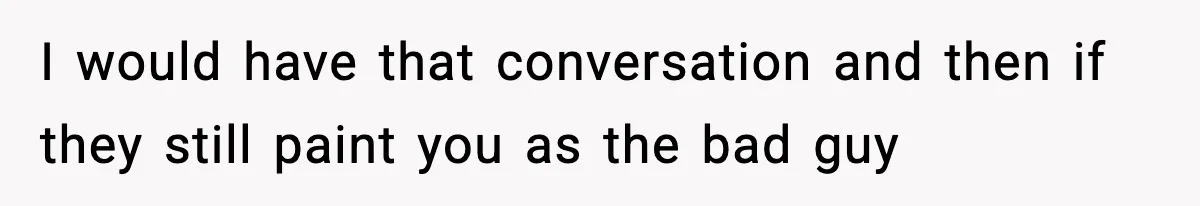 I would have that conversation and then if they still paint you as the bad guy