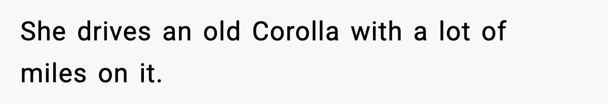 She drives an old Corolla with a lot of miles on it.