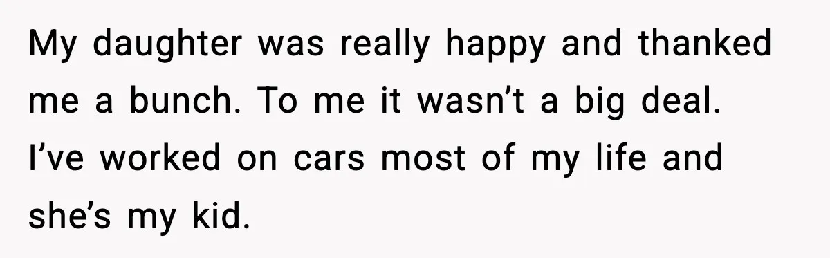 My daughter was really happy and thanked me a bunch. To me it wasn’t a big deal. I’ve worked on cars most of my life and she’s my kid.