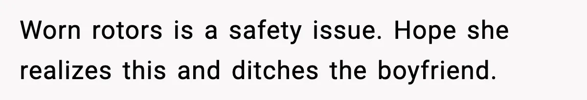 Worn rotors is a safety issue. Hope she realizes this and ditches the boyfriend.