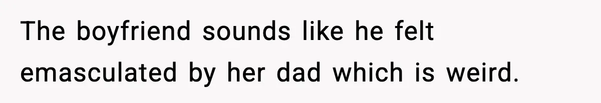 The boyfriend sounds like he felt emasculated by her dad which is weird.