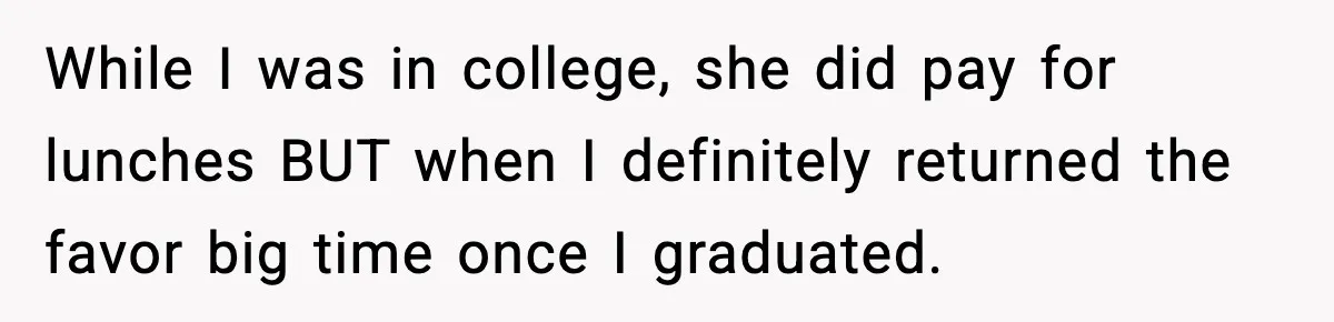 While I was in college, she did pay for lunches BUT when I definitely returned the favor big time once I graduated.