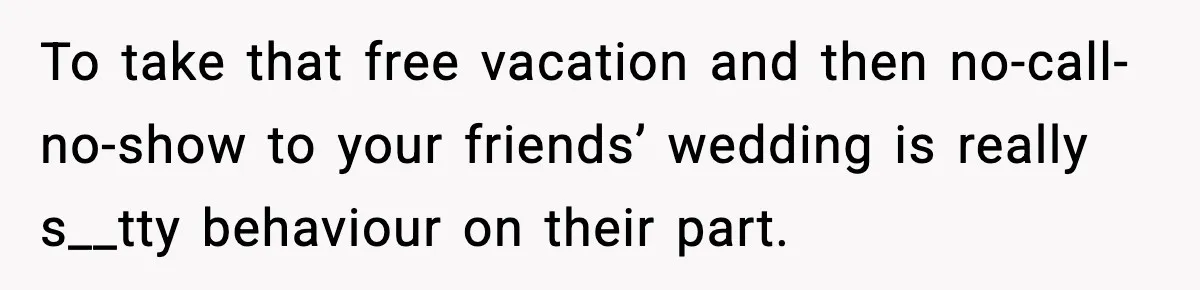 To take that free vacation and then no-call-no-show to your friends’ wedding is really s__tty behaviour on their part.