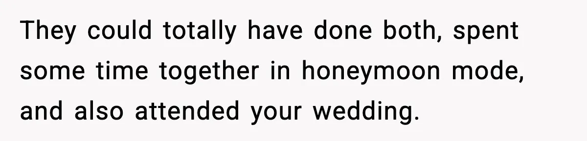They could totally have done both, spent some time together in honeymoon mode, and also attended your wedding.
