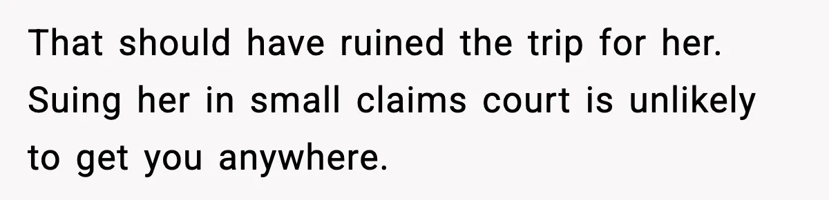 That should have ruined the trip for her. Suing her in small claims court is unlikely to get you anywhere.