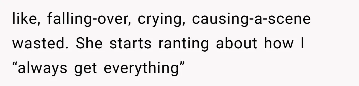 like, falling-over, crying, causing-a-scene wasted. She starts ranting about how I “always get everything”