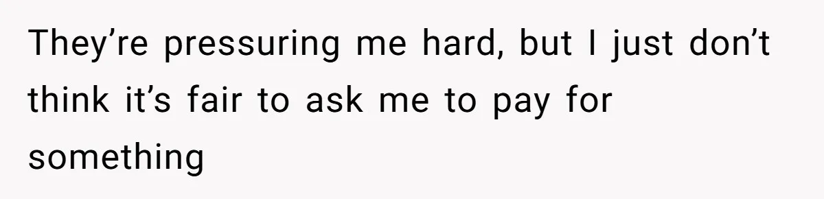 They’re pressuring me hard, but I just don’t think it’s fair to ask me to pay for something